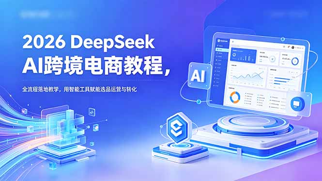 [跨境电商]（18783期）2026 DeepSeek AI跨境电商教程，全流程落地教学，用智能工具赋能选品运营与转化