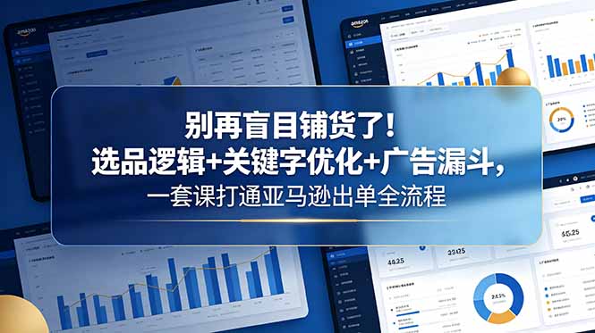 [跨境电商]（18705期）别再盲目铺货了！选品逻辑+关键字优化+广告漏斗，一套课打通亚马逊出单全流程