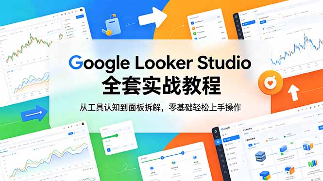 [跨境电商]（18833期）Google Looker Studio 全套实战教程，从工具认知到面板拆解，零基础轻松上手操作