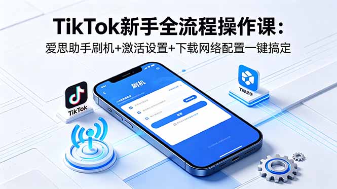 [国外项目]（18594期）TikTok新手全流程操作课：爱思助手刷机+激活设置+下载网络配置一键搞定