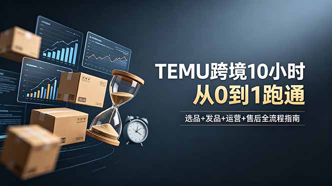 [跨境电商]（18964期）想做TEMU跨境但不知从何下手？选品+发品+运营+售后，10小时从0到1跑通