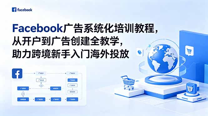 [跨境电商]（18825期）Facebook广告系统化培训教程，从开户到广告创建全教学，助力跨境新手入门海外投放
