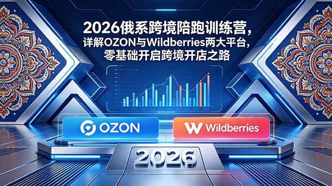 [跨境电商]（18846期）2026俄系跨境陪跑训练营，详解OZON与Wildberries两大平台，零基础开启跨境开店之路