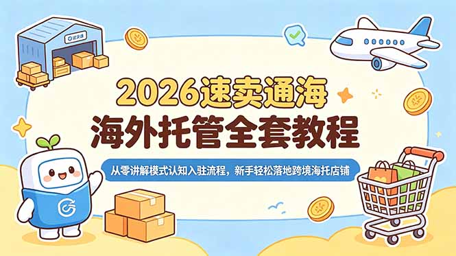 [跨境电商]（18960期）2026速卖通海外托管全套教程，从零讲解模式认知入驻流程，新手轻松落地跨境海托店铺