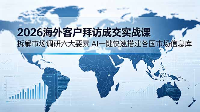 [跨境电商]（18992期）2026海外客户拜访成交实战课：拆解市场调研六大要素，AI一键快速搭建各国市场信息库