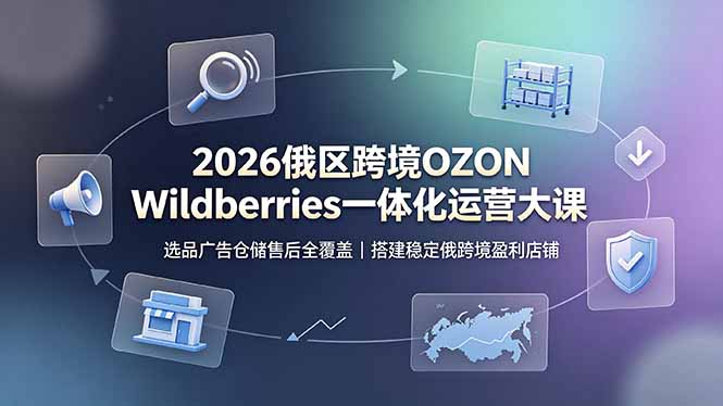 [跨境电商]（19162期）2026俄区跨境OZON Wildberries一体化运营大课，选品广告仓储售后全覆盖，搭建稳定俄跨境盈利店铺-第1张图片-智慧创业网