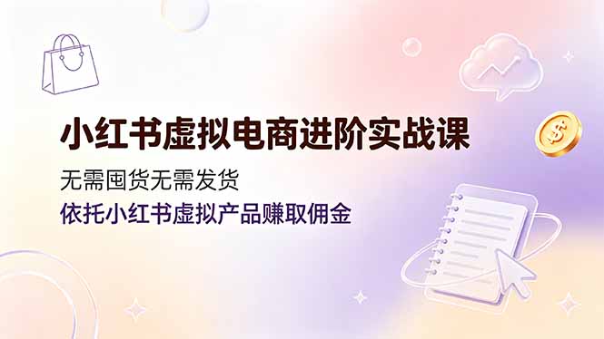 [小红书]（19151期）小红书虚拟电商进阶实战课，无需囤货无需发货，依托小红书虚拟产品赚取佣金-第1张图片-智慧创业网