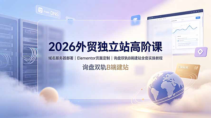 [跨境电商]（19276期）2026外贸独立站高阶课·域名服务器部署｜Elementor页面定制｜询盘双轨B端建站全套实操教程