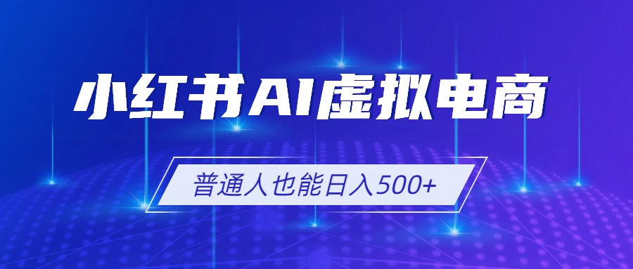 [小红书]（19230期）小红书AI虚拟电商2.0，AI软件+SEO技术，单店日入500+，可多店铺矩阵放大-第1张图片-智慧创业网