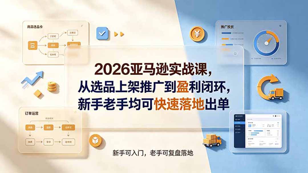 [跨境电商]（19467期）2026亚马逊实战课，从选品上架推广到盈利闭环，新手老手均可快速落地出单