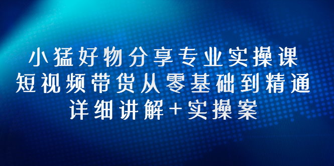 [国内电商]（2665期）小猛好物分享专业实操课，短视频带货从零基础到精通，详细讲解+实操案-第1张图片-智慧创业网