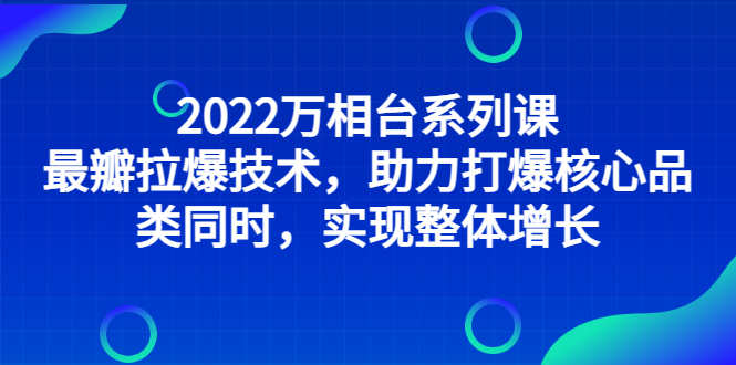 [国内电商]（2832期）2022万相台系列课：最新拉爆技术，助力打爆核心品类同时，实现整体增长-第1张图片-智慧创业网