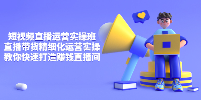 [短视频运营]（3634期）短视频直播运营实操班，直播带货精细化运营实操，教你快速打造赚钱直播间