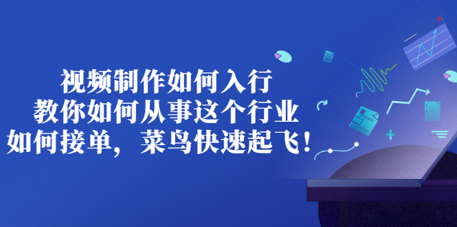 [短视频运营]（2821期）视频制作如何入行，教你如何从事这个行业以及如何接单，菜鸟快速起飞！