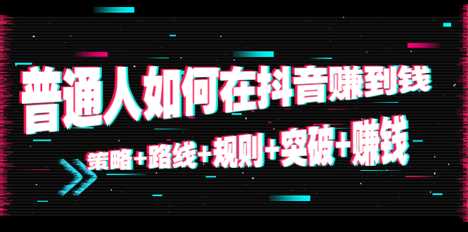 [短视频运营]（4381期）普通人如何在抖音赚到钱：策略+路线+规则+突破+赚钱（10节课）