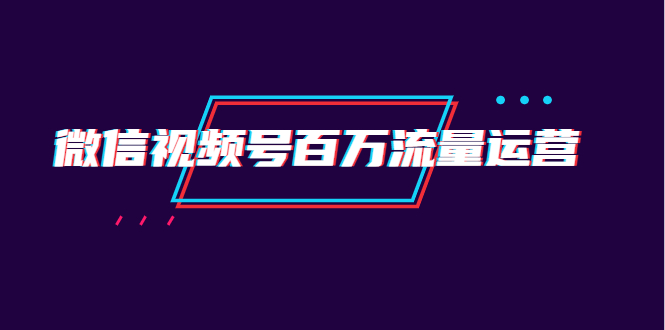 [短视频运营]（1520期）微信视频号百万流量运营：行业定位+视频剪辑制作+视频百万曝光量分析