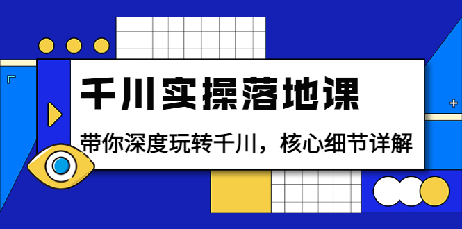 [短视频运营]（3651期）千川实操落地课：带你深度玩转千川，核心细节详解（18节课时）