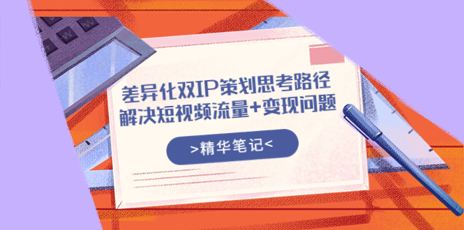 [短视频运营]（3614期）差异化双IP策划思考路径，解决短视频流量+变现问题（精华笔记）