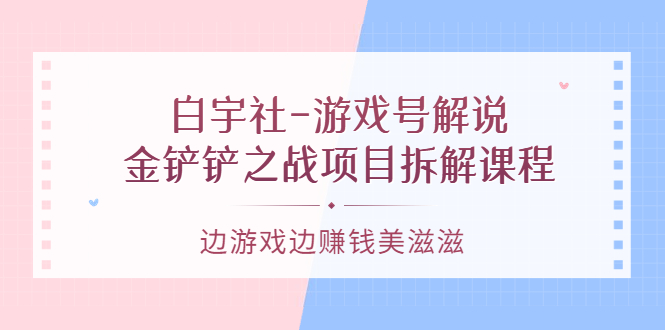 [短视频运营]（3250期）白宇社-游戏号解说：金铲铲之战项目拆解课程，边游戏边赚钱美滋滋