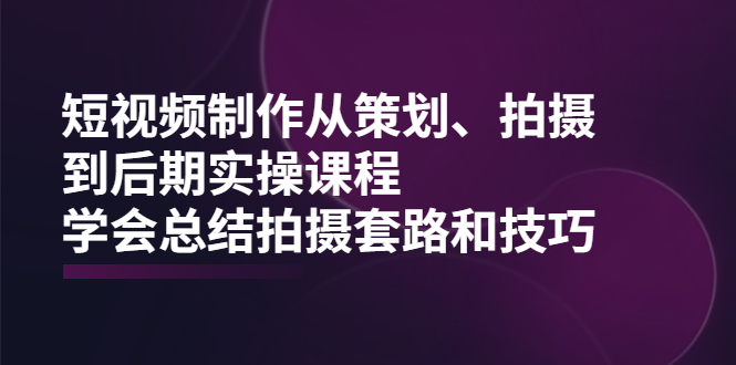 [短视频运营]（2005期）短视频制作从策划、拍摄、到后期实操课程，学会总结拍摄套路和技巧