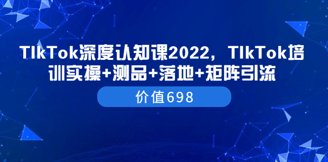 [国外项目]（3445期）TIkTok深度认知课2022，TIkTok培训实操+测品+落地+矩阵引流（价值698）