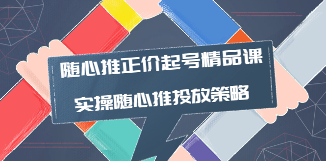 [短视频运营]（3897期）随心推正价起号精品课，实操随心推投放策略（5节课-价值298）