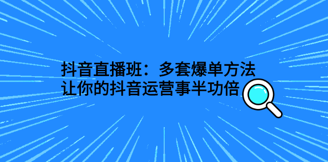 [直播带货]（2639期）抖音直播班：多套爆单方法，让你的抖音运营事半功倍