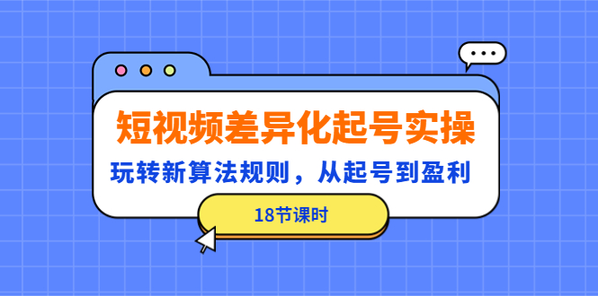 [短视频运营]（4490期）短视频差异化起号实操，玩转新算法规则，从起号到盈利（18节课时）