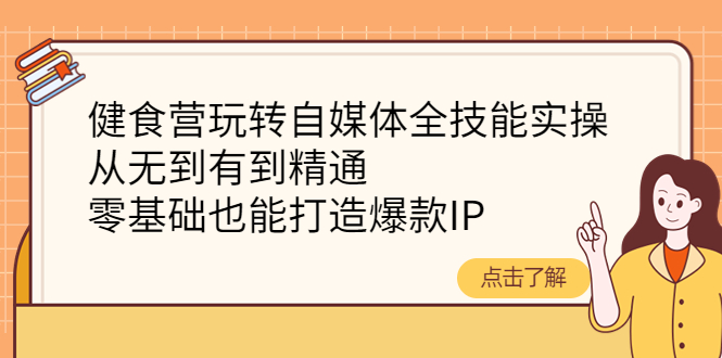 [短视频运营]（4076期）健食营玩转自媒体全技能实操，从无到有到精通，零基础也能打造爆款IP