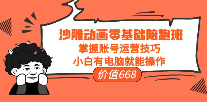 [短视频运营]（3983期）沙雕动画零基础陪跑班，掌握账号运营技巧，小白有电脑就能操作（价值668）