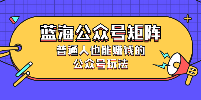 [公众号]（2459期）蓝海公众号矩阵：普通人也能赚钱的公众号玩法，月入过N万