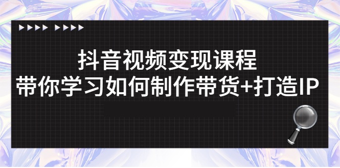 [短视频运营]（2638期）抖音视频变现课程：带你学习如何制作带货+打造IP