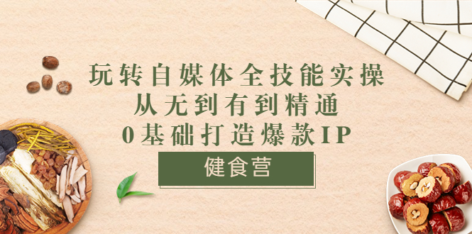 [新媒体]（3400期）健食营《玩转自媒体全技能实操》从无到有到精通到年入百万 0基础打造爆款IP