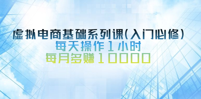 [虚拟资源]（2534期）虚拟电商基础系列课（入门必修），每天操作1小时，每月多赚10000