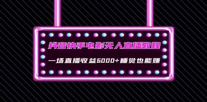 [直播带货]（4128期）抖音快手电影无人直播教程：一场直播收益6000+睡觉也能赚(教程+软件+素材)