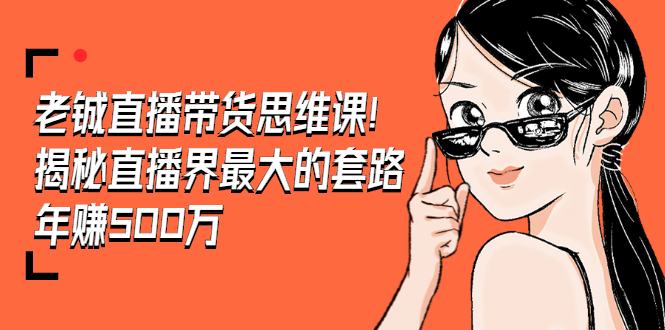[直播带货]（1466期）老铖直播带货思维课，揭秘直播界最大的套路，年赚500万 疯狂大卖（无水印）