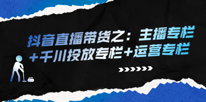 [直播带货]（2253期）抖音直播带货之：主播专栏+千川投放专栏+运营专栏