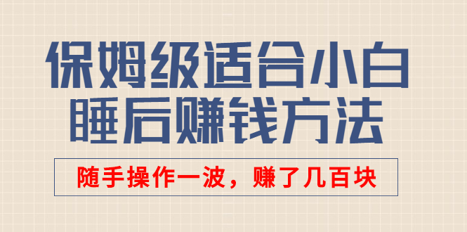 [热门给力项目]（2592期）某付费文章：保姆级适合小白的睡后赚钱方法：随手操作一波，赚了几百块