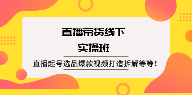 [直播带货]（2058期）直播带货线下实操班：直播起号选品爆款视频打造拆解等等！
