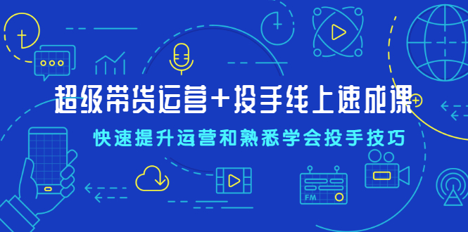 [直播带货]（2026期）超级带货运营+投手线上速成课，快速提升运营和熟悉学会投手技巧