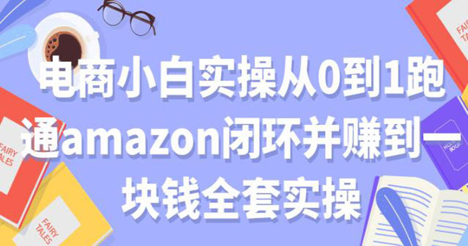 [国内电商]（1802期）电商小白实操从0到1跑通AMAZON闭环并赚到一块钱全套实操（无水印）