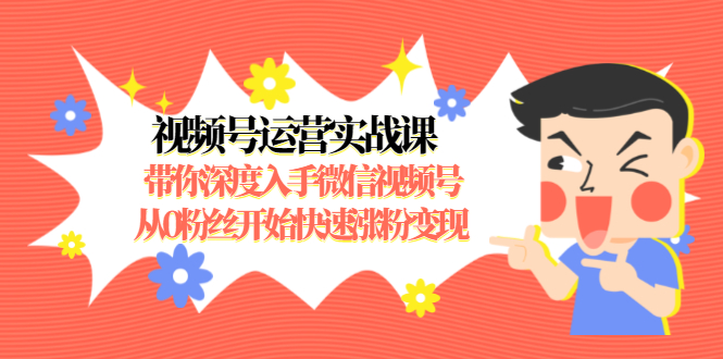 [短视频运营]（1477期）视频号运营实战课，带你深度入手微信视频号1.0，从0粉丝开始快速涨粉变现
