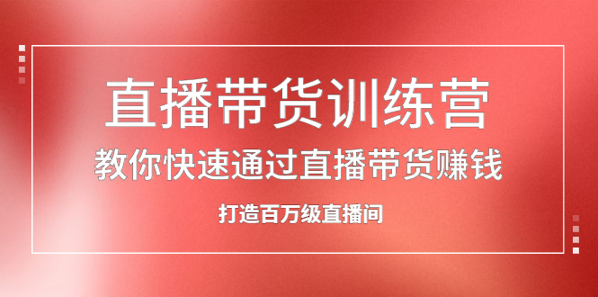 [直播带货]（2086期）直播带货训练营，教你快速通过直播带货赚钱，打造百万级直播间