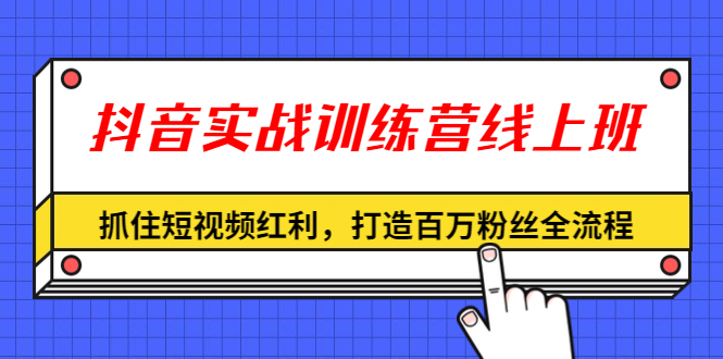 [短视频运营]（1309期）抖音实战训练营线上班，抓住短视频红利，打造百万粉丝全流程（无水印）