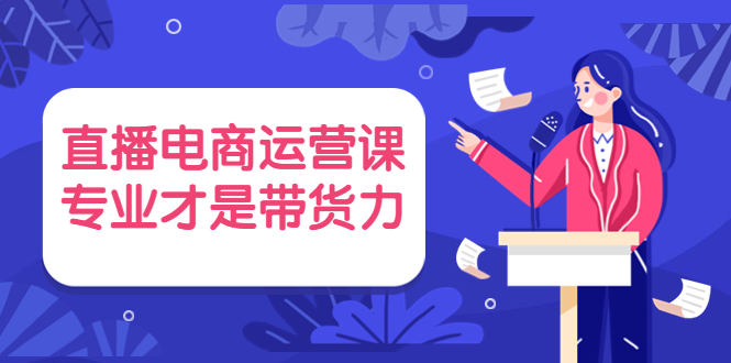 [直播带货]（3954期）直播电商运营课，专业才是带货力 价值699