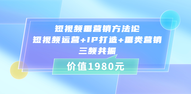 [短视频运营]（3585期）短视频垂营销方法论:短视频运营+IP打造+垂类营销，三频共振