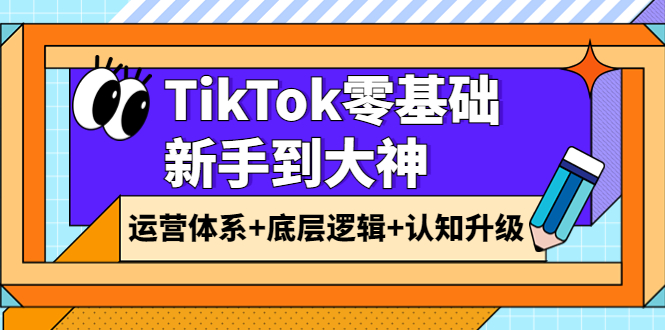 [国外项目]（3680期）TikTok零基础新手到大神：运营体系+底层逻辑+认知升级（9节系列课）