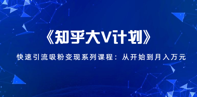 [引流-涨粉-软件]（1426期）《知乎大V计划》快速引流吸粉变现系列课程：从0开始到月入万元
