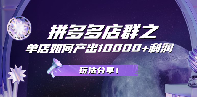 [国内电商]（2056期）拼多多店群之：教你单店如何产出10000+利润，玩法分享！