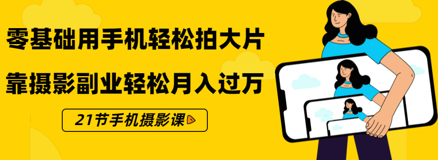 [短视频运营]（1431期）零基础用手机轻松拍大片，靠摄影副业轻松月入过万（21节手机摄影课）